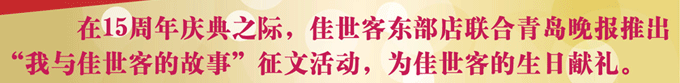 在15周年慶之際。佳世客東部點(diǎn)聯(lián)合青島晚報(bào)推出“我與佳世客的故事”征文活動(dòng)，為佳世客的生日獻(xiàn)禮。